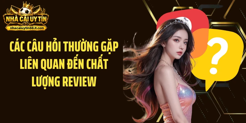 Các câu hỏi thường gặp liên quan đến chất lượng review