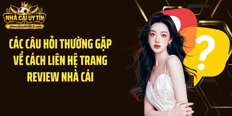 Các câu hỏi thường gặp về cách liên hệ trang Review nhà cái