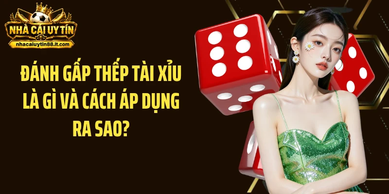 Đánh gấp thếp tài xỉu là gì và cách áp dụng ra sao?