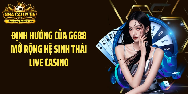 Định hướng của GG88 mở rộng hệ sinh thái live casino