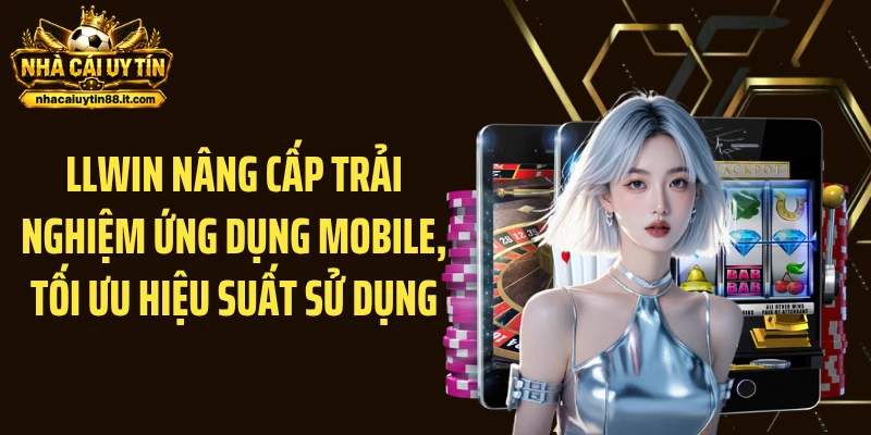 LLWIN nâng cấp trải nghiệm ứng dụng mobile, tối ưu hiệu suất sử dụng