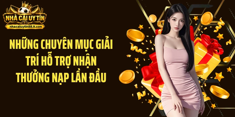 Những chuyên mục giải trí hỗ trợ nhận thưởng nạp lần đầu