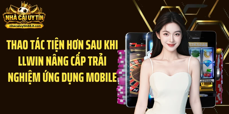 Thao tác tiện hơn sau khi LLWIN nâng cấp trải nghiệm ứng dụng mobile