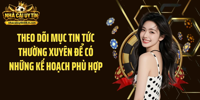 Theo dõi mục Tin tức thường xuyên để có những kế hoạch phù hợp