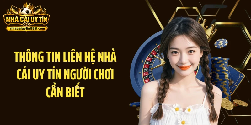 Thông tin liên hệ Nhà Cái Uy Tín người chơi cần biết