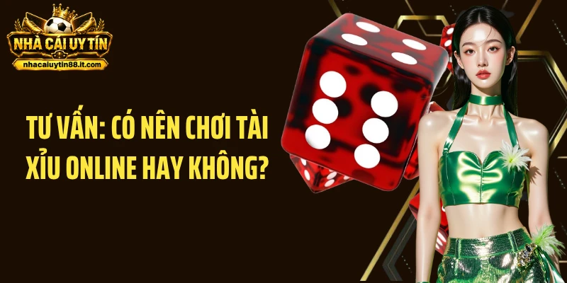 Tư vấn: Có nên chơi Tài Xỉu online hay không?